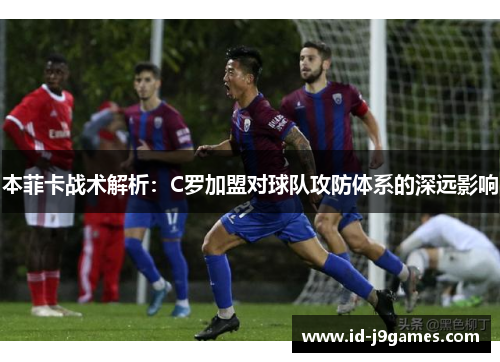 本菲卡战术解析:C罗加盟对球队攻防体系的深远影响 本菲卡战术解析:C罗加盟对球队攻防体系的深远影响