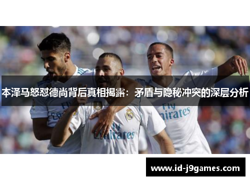 本泽马怒怼德尚背后真相揭露:矛盾与隐秘冲突的深层分析 本泽马怒怼德尚背后真相揭露:矛盾与隐秘冲突的深层分析