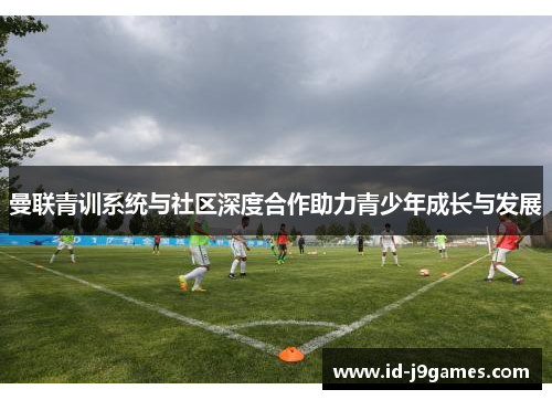 曼联青训系统与社区深度合作助力青少年成长与发展 曼联青训系统与社区深度合作助力青少年成长与发展