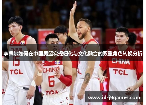 李凯尔如何在中国男篮实现归化与文化融合的双重角色转换分析 李凯尔如何在中国男篮实现归化与文化融合的双重角色转换分析