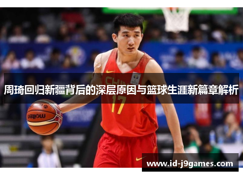 周琦回归新疆背后的深层原因与篮球生涯新篇章解析 周琦回归新疆背后的深层原因与篮球生涯新篇章解析