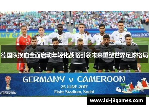 德国队换血全面启动年轻化战略引领未来重塑世界足球格局