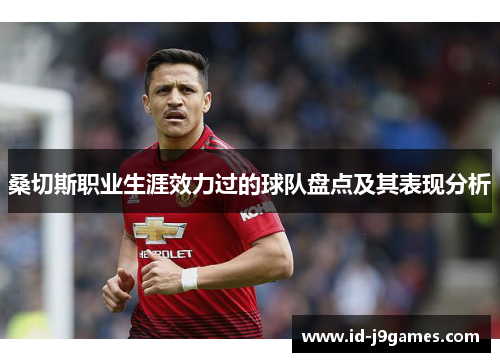 桑切斯职业生涯效力过的球队盘点及其表现分析