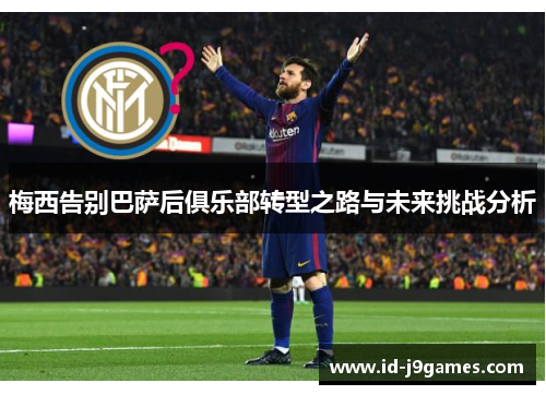梅西告别巴萨后俱乐部转型之路与未来挑战分析
