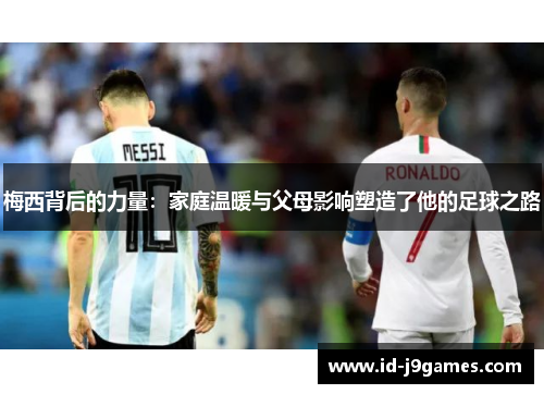 梅西背后的力量:家庭温暖与父母影响塑造了他的足球之路 梅西背后的力量:家庭温暖与父母影响塑造了他的足球之路