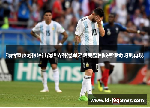 梅西带领阿根廷征战世界杯冠军之路完整回顾与传奇时刻再现 梅西带领阿根廷征战世界杯冠军之路完整回顾与传奇时刻再现