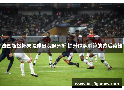 法国超级杯关键球员表现分析 提升球队胜算的幕后英雄
