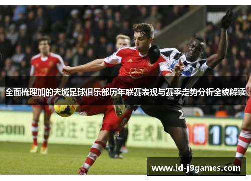 全面梳理加的夫城足球俱乐部历年联赛表现与赛季走势分析全貌解读