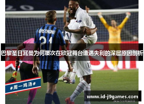 巴黎圣日耳曼为何屡次在欧冠舞台遭遇失利的深层原因剖析