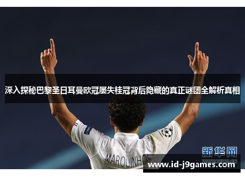 深入探秘巴黎圣日耳曼欧冠屡失桂冠背后隐藏的真正谜团全解析真相