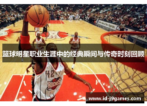 篮球明星职业生涯中的经典瞬间与传奇时刻回顾