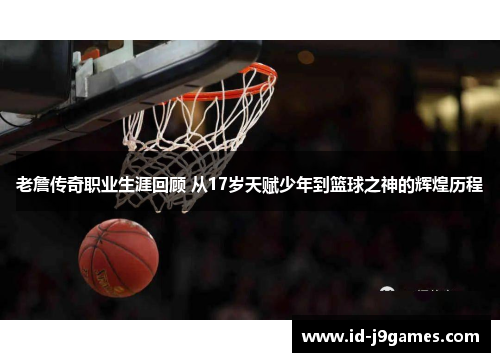 老詹传奇职业生涯回顾 从17岁天赋少年到篮球之神的辉煌历程