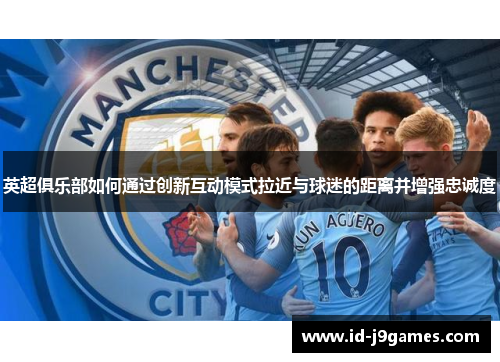 英超俱乐部如何通过创新互动模式拉近与球迷的距离并增强忠诚度