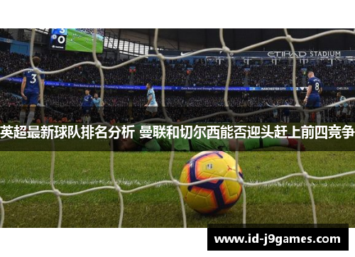 英超最新球队排名分析 曼联和切尔西能否迎头赶上前四竞争