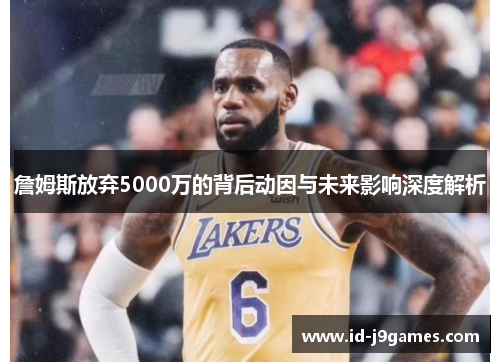 詹姆斯放弃5000万的背后动因与未来影响深度解析