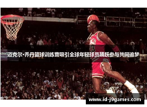 迈克尔·乔丹篮球训练营吸引全球年轻球员踊跃参与共同追梦