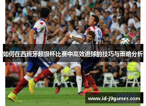 如何在西班牙超级杯比赛中高效进球的技巧与策略分析