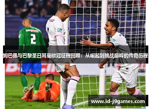 姆巴佩与巴黎圣日耳曼欧冠征程回顾：从崛起到挑战巅峰的传奇历程