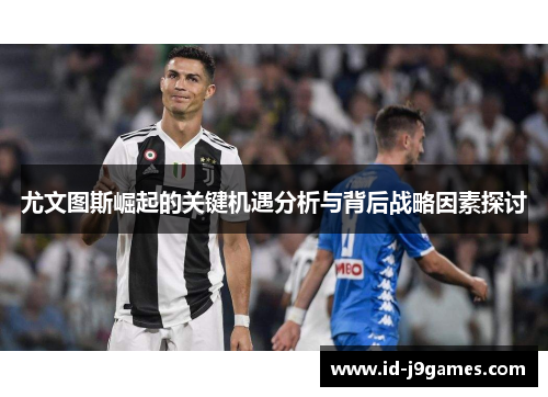 尤文图斯崛起的关键机遇分析与背后战略因素探讨