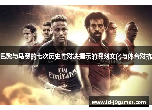 巴黎与马赛的七次历史性对决揭示的深刻文化与体育对抗 巴黎与马赛的七次历史性对决揭示的深刻文化与体育对抗