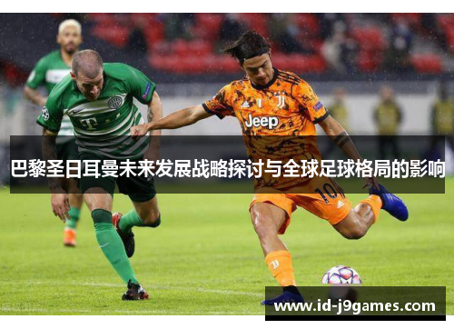巴黎圣日耳曼未来发展战略探讨与全球足球格局的影响