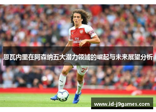 恩瓦内里在阿森纳五大潜力领域的崛起与未来展望分析 恩瓦内里在阿森纳五大潜力领域的崛起与未来展望分析