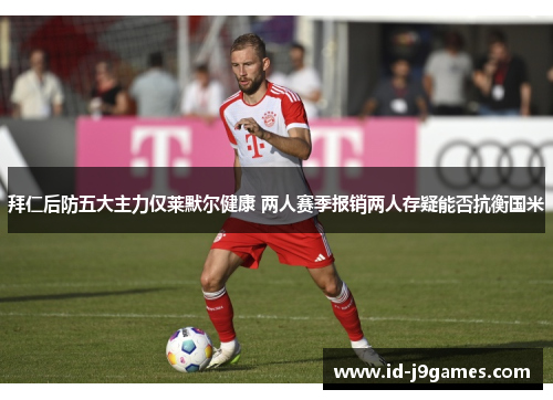 拜仁后防五大主力仅莱默尔健康 两人赛季报销两人存疑能否抗衡国米 拜仁后防五大主力仅莱默尔健康 两人赛季报销两人存疑能否抗衡国米