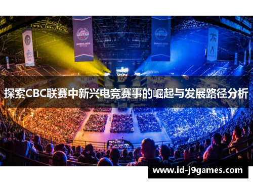 探索CBC联赛中新兴电竞赛事的崛起与发展路径分析 探索CBC联赛中新兴电竞赛事的崛起与发展路径分析