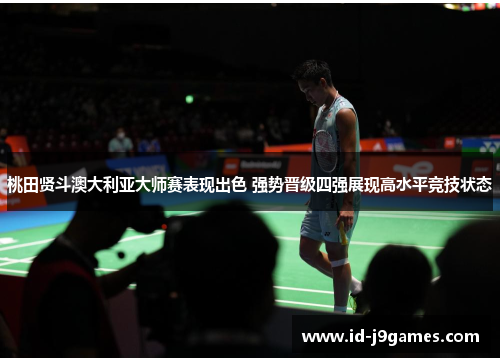 桃田贤斗澳大利亚大师赛表现出色 强势晋级四强展现高水平竞技状态