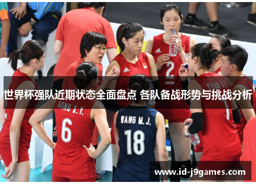 世界杯强队近期状态全面盘点 各队备战形势与挑战分析 世界杯强队近期状态全面盘点 各队备战形势与挑战分析