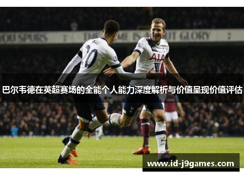 巴尔韦德在英超赛场的全能个人能力深度解析与价值呈现价值评估
