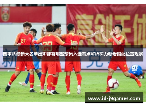 国家队最新大名单出炉都有哪些球员入选看点解析实力新老搭配位置观察