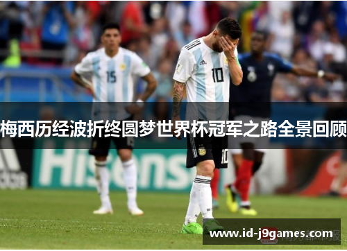 梅西历经波折终圆梦世界杯冠军之路全景回顾