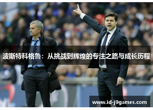 波斯特科格鲁:从挑战到辉煌的专注之路与成长历程 波斯特科格鲁:从挑战到辉煌的专注之路与成长历程