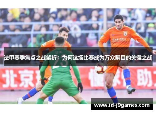 法甲赛季焦点之战解析:为何这场比赛成为万众瞩目的关键之战 法甲赛季焦点之战解析:为何这场比赛成为万众瞩目的关键之战