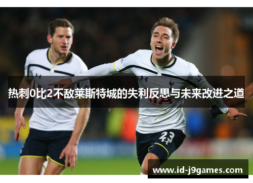 热刺0比2不敌莱斯特城的失利反思与未来改进之道 热刺0比2不敌莱斯特城的失利反思与未来改进之道