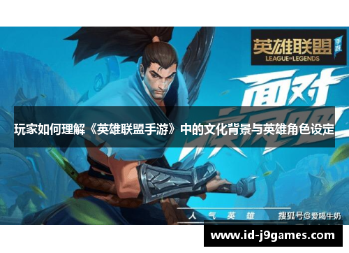 玩家如何理解《英雄联盟手游》中的文化背景与英雄角色设定