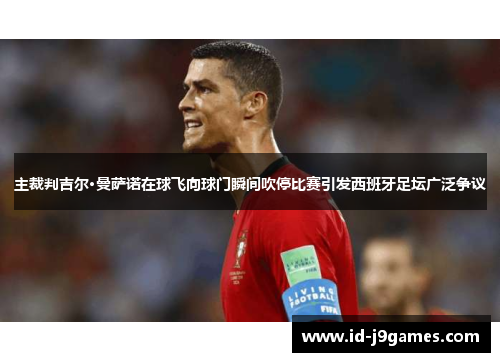 主裁判吉尔·曼萨诺在球飞向球门瞬间吹停比赛引发西班牙足坛广泛争议