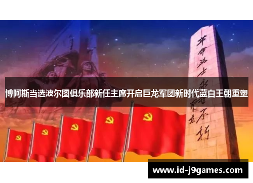 博阿斯当选波尔图俱乐部新任主席开启巨龙军团新时代蓝白王朝重塑