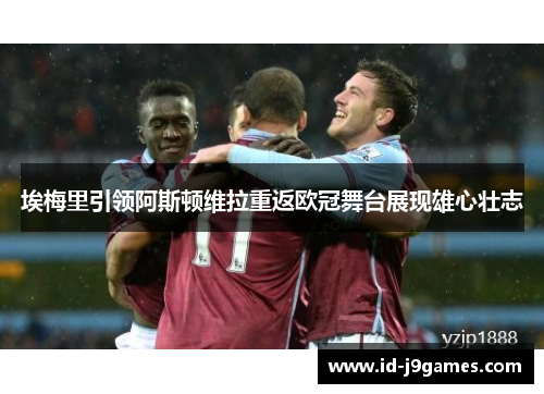 埃梅里引领阿斯顿维拉重返欧冠舞台展现雄心壮志