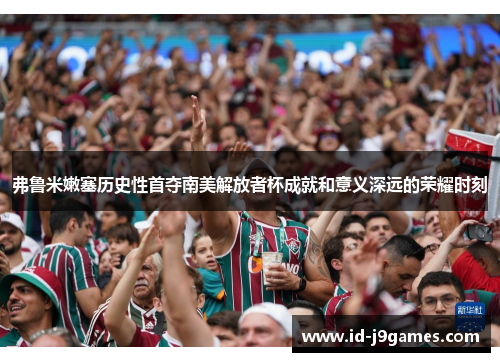 弗鲁米嫩塞历史性首夺南美解放者杯成就和意义深远的荣耀时刻 弗鲁米嫩塞历史性首夺南美解放者杯成就和意义深远的荣耀时刻