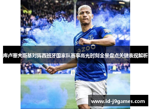 库卢塞夫斯基对阵西班牙国家队赛事高光时刻全景盘点关键表现解析