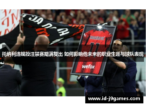 托纳利违规投注禁赛期满复出 如何影响他未来的职业生涯与球队表现