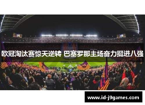 欧冠淘汰赛惊天逆转 巴塞罗那主场奋力挺进八强