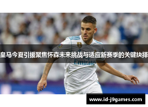 皇马今夏引援聚焦怀森未来挑战与适应新赛季的关键抉择