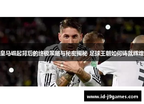 皇马崛起背后的终极策略与秘密揭秘 足球王朝如何铸就辉煌