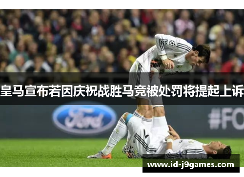 皇马宣布若因庆祝战胜马竞被处罚将提起上诉 皇马宣布若因庆祝战胜马竞被处罚将提起上诉