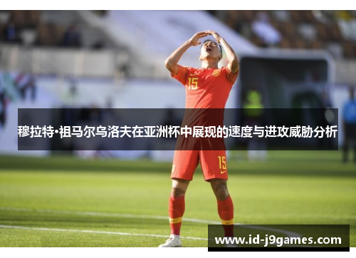 穆拉特·祖马尔乌洛夫在亚洲杯中展现的速度与进攻威胁分析