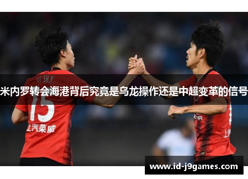 米内罗转会海港背后究竟是乌龙操作还是中超变革的信号