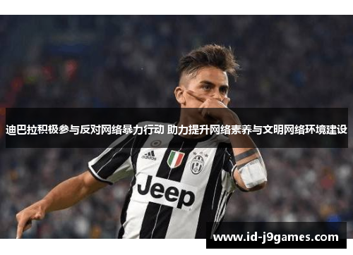 迪巴拉积极参与反对网络暴力行动 助力提升网络素养与文明网络环境建设